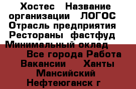 Хостес › Название организации ­ ЛОГОС › Отрасль предприятия ­ Рестораны, фастфуд › Минимальный оклад ­ 35 000 - Все города Работа » Вакансии   . Ханты-Мансийский,Нефтеюганск г.